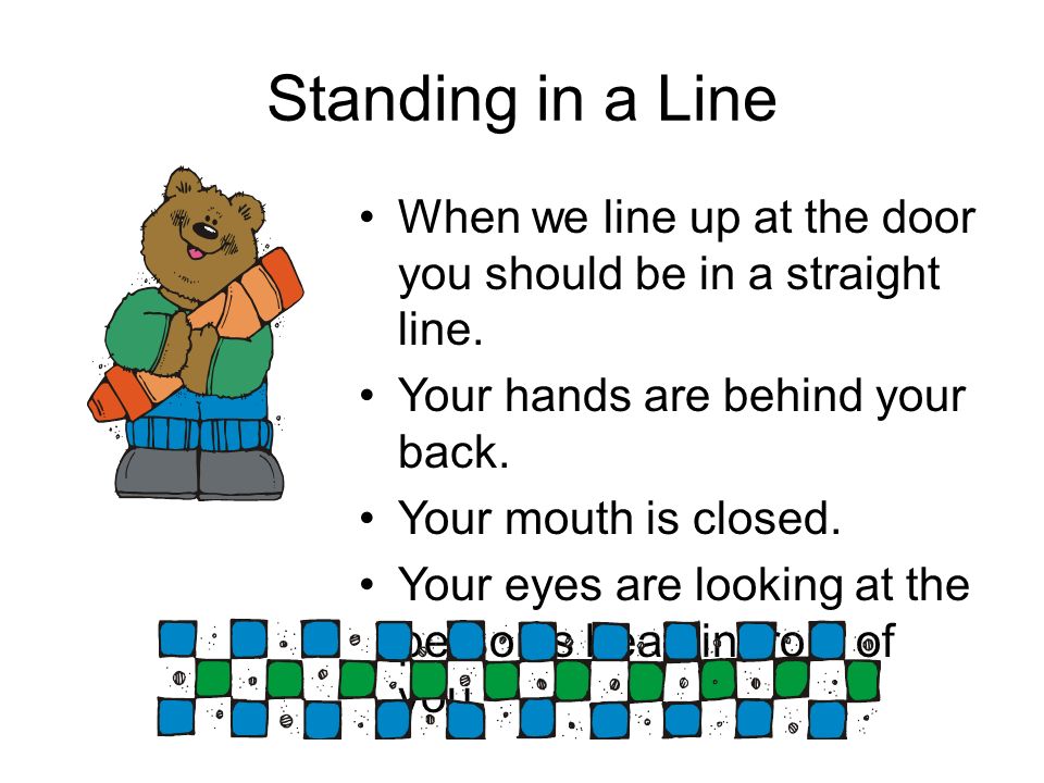 Standing in a Line When we line up at the door you should be in a straight line. Your hands are behind your back.