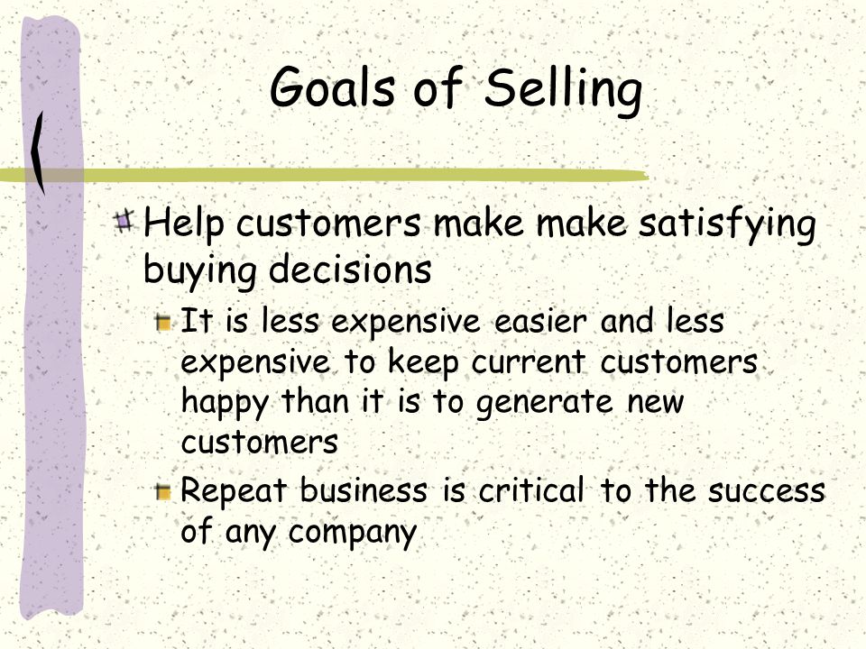 Goals of Selling Help customers make make satisfying buying decisions