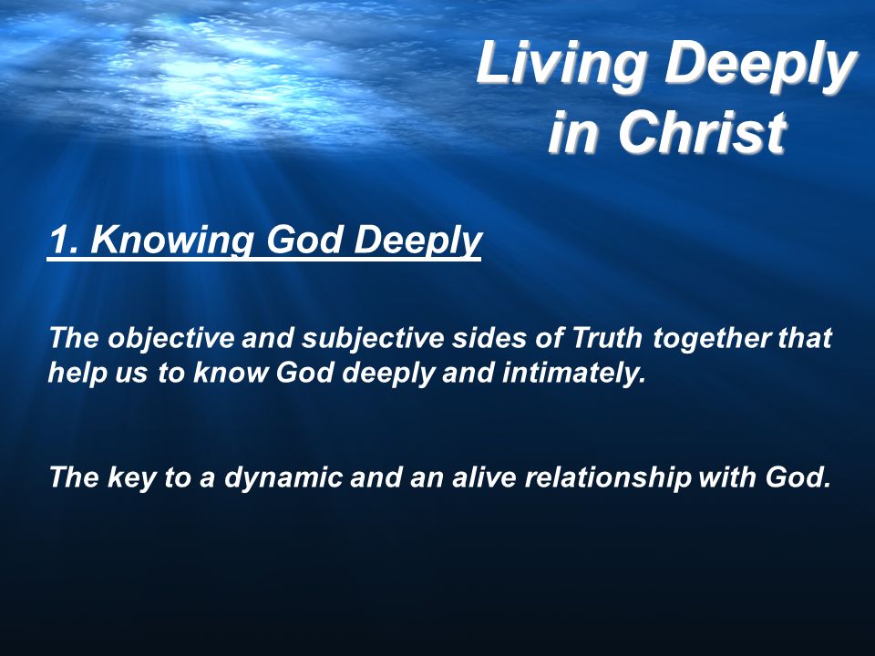 1. Knowing God Deeply The objective and subjective sides of Truth together that help us to know God deeply and intimately.