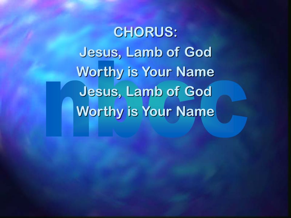 CHORUS: Jesus, Lamb of God Worthy is Your Name