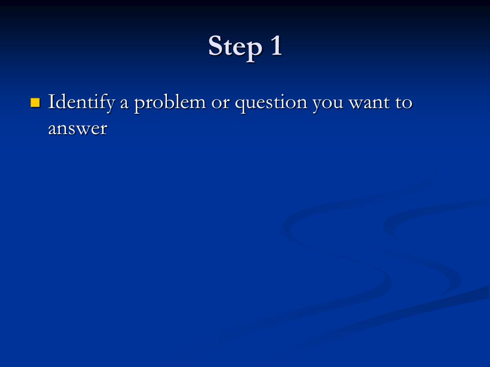 Step 1 Identify a problem or question you want to answer
