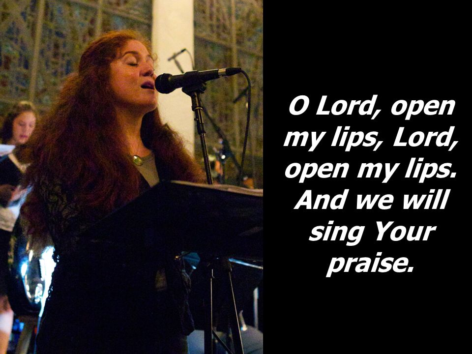 O Lord, open my lips, Lord, open my lips. And we will sing Your praise.