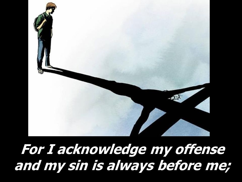 For I acknowledge my offense and my sin is always before me;