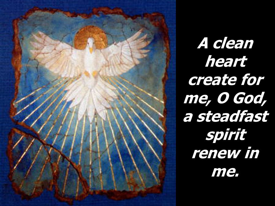 A clean heart create for me, O God, a steadfast spirit renew in me.
