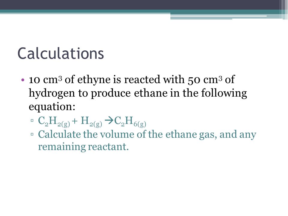 Calculations 10 cm3 of ethyne is reacted with 50 cm3 of hydrogen to produce ethane in the following equation: