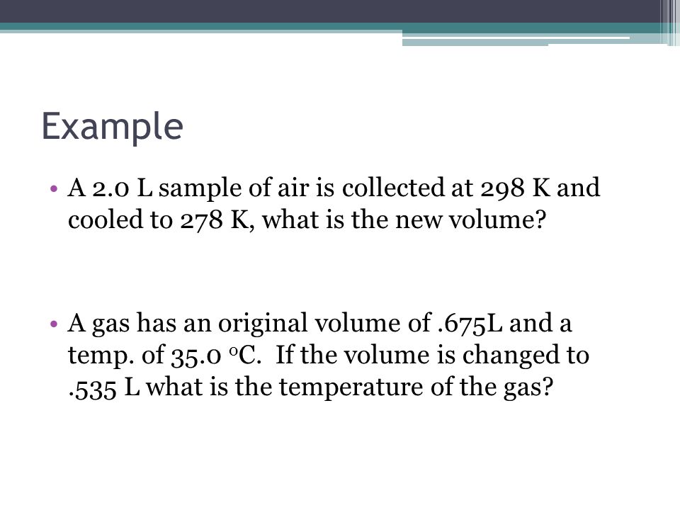 Example A 2.0 L sample of air is collected at 298 K and cooled to 278 K, what is the new volume
