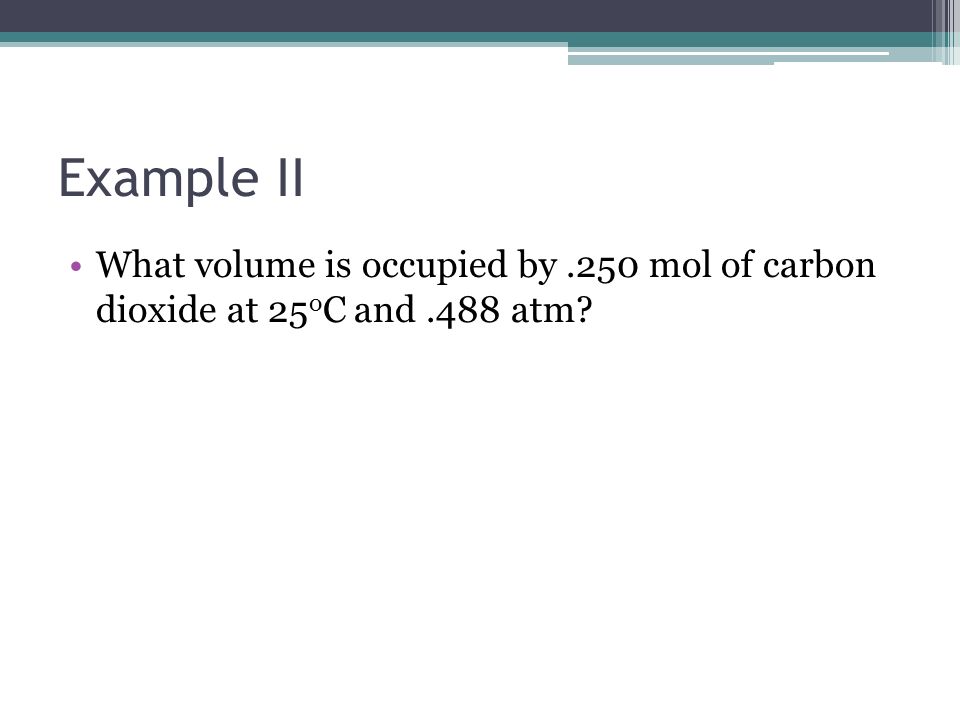 Example II What volume is occupied by .250 mol of carbon dioxide at 25oC and .488 atm
