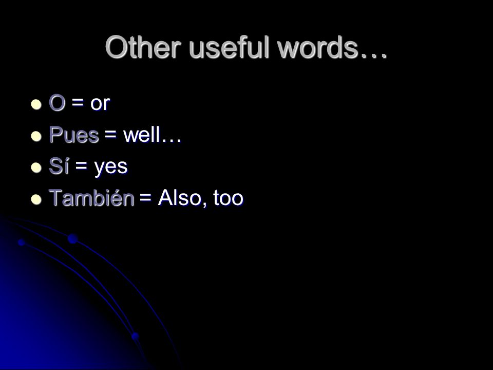 Other useful words… O = or Pues = well… Sí = yes También = Also, too