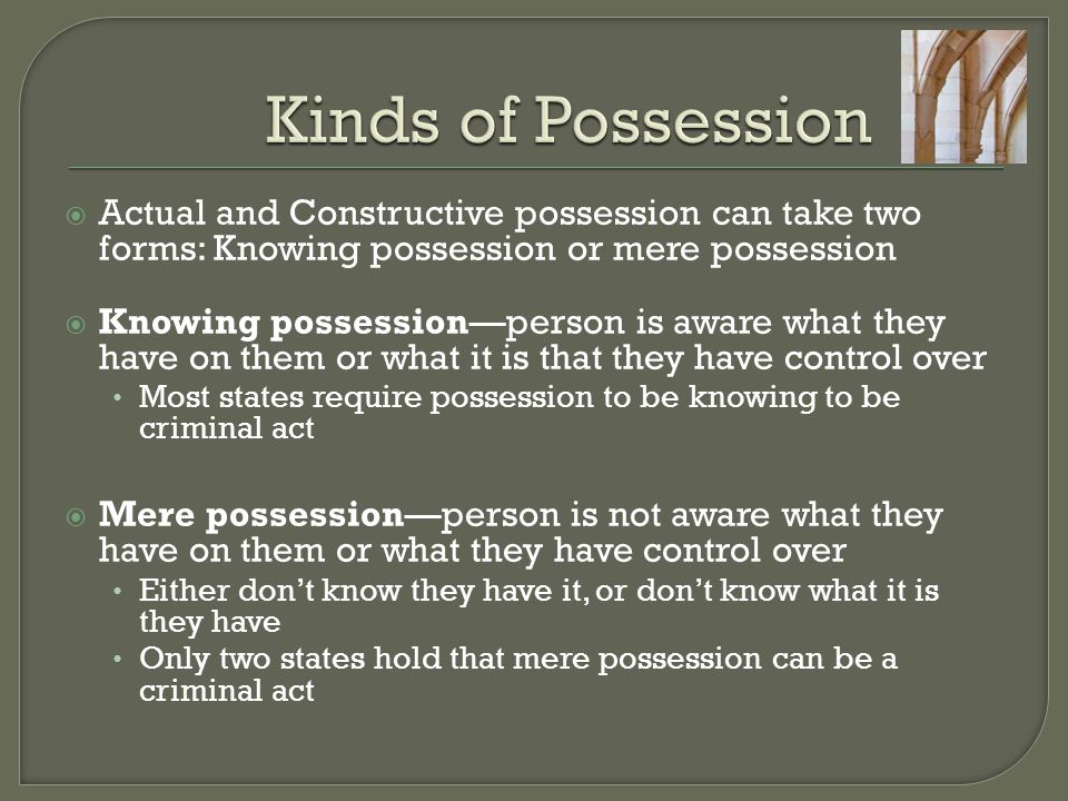 Kinds of Possession Actual and Constructive possession can take two forms: Knowing possession or mere possession.