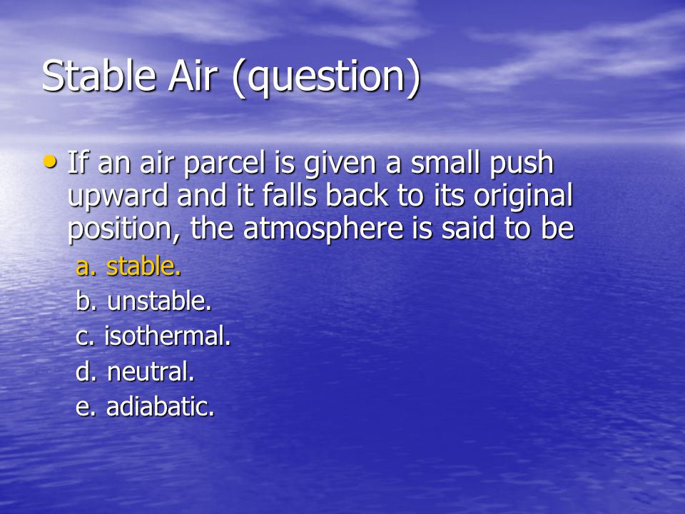 Stable Air (question) If an air parcel is given a small push upward and it falls back to its original position, the atmosphere is said to be.