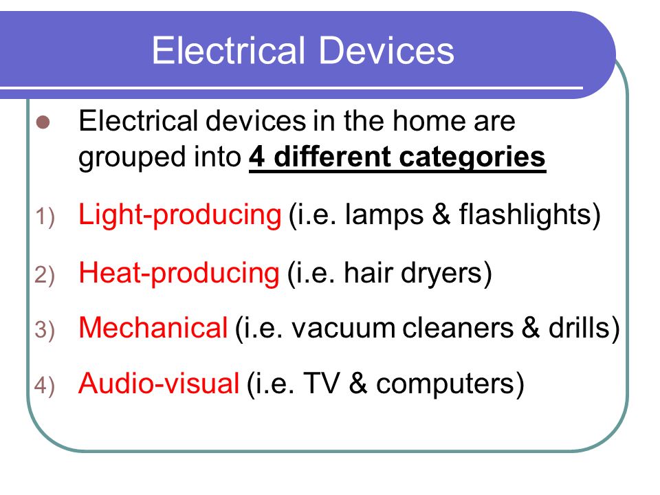 Electrical Devices Electrical devices in the home are grouped into 4 different categories. Light-producing (i.e. lamps & flashlights)