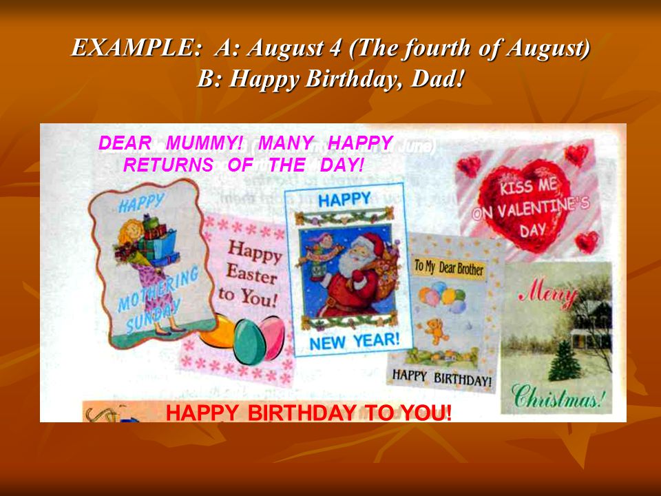 EXAMPLE: A: August 4 (The fourth of August) B: Happy Birthday, Dad!