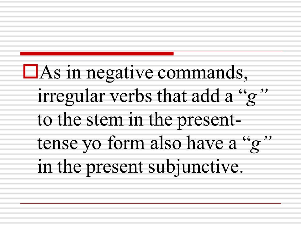 As in negative commands, irregular verbs that add a g to the stem in the present-tense yo form also have a g in the present subjunctive.