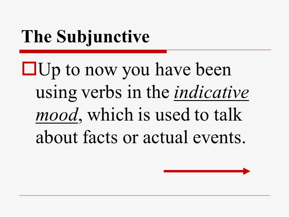 The Subjunctive Up to now you have been using verbs in the indicative mood, which is used to talk about facts or actual events.