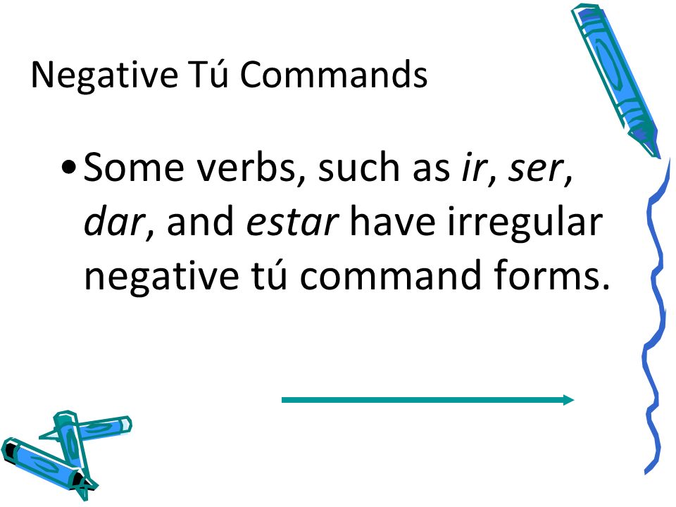 Negative Tú Commands Some verbs, such as ir, ser, dar, and estar have irregular negative tú command forms.