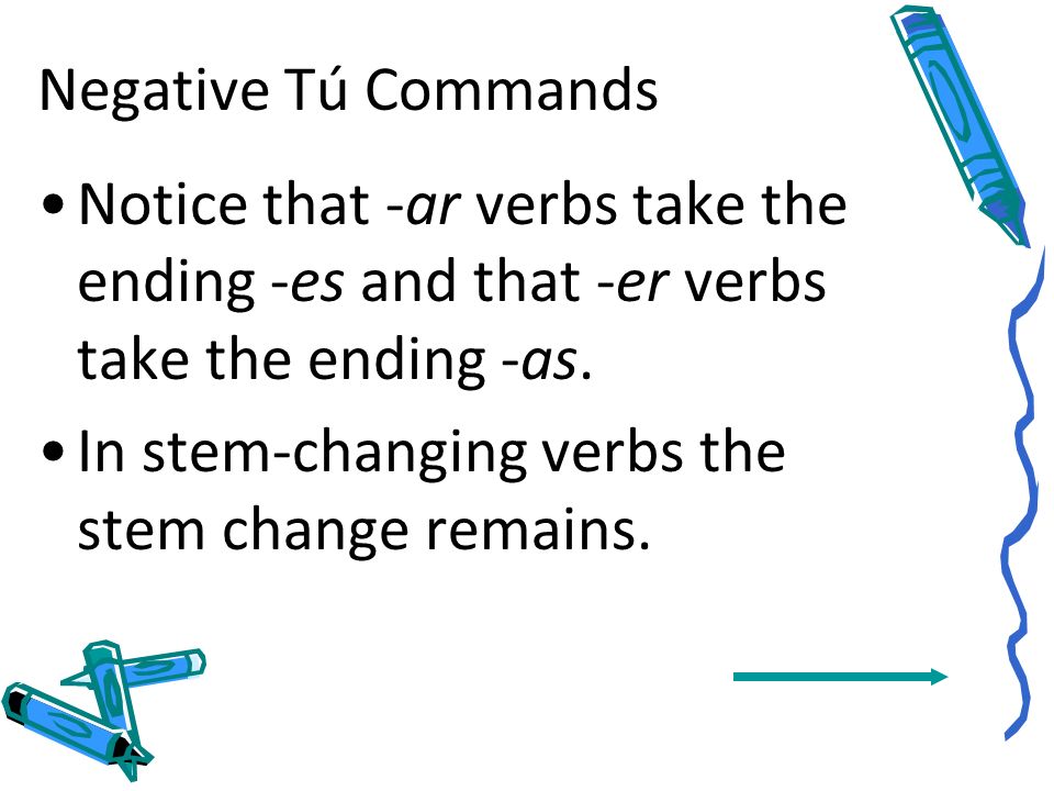 Negative Tú Commands Notice that -ar verbs take the ending -es and that -er verbs take the ending -as.