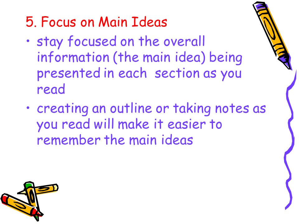 5. Focus on Main Ideas stay focused on the overall information (the main idea) being presented in each section as you read.