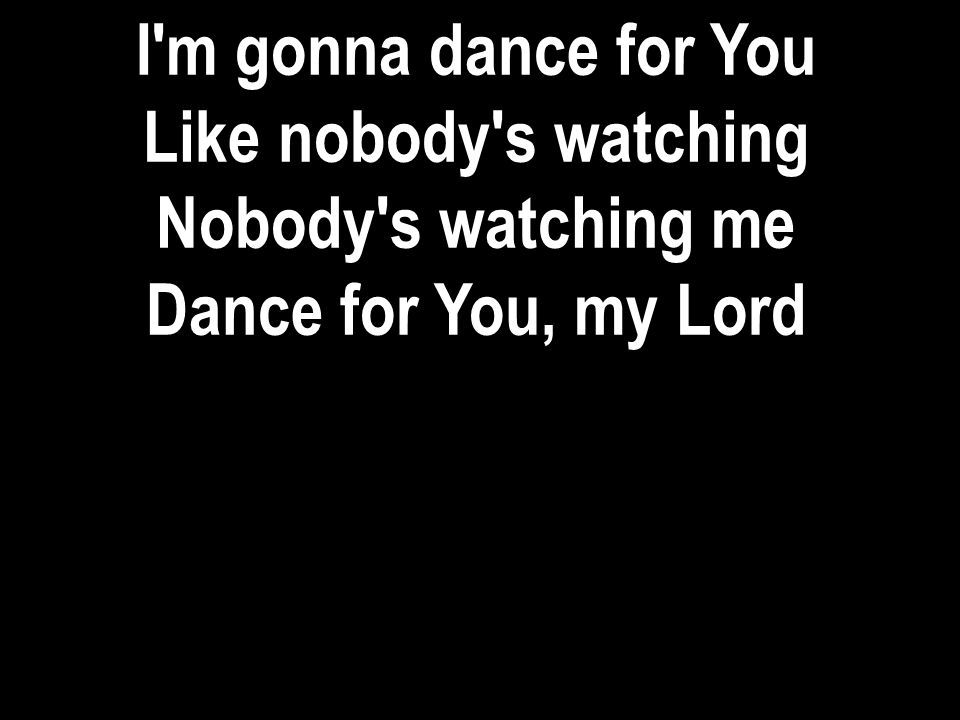 I m gonna dance for You Like nobody s watching Nobody s watching me Dance for You, my Lord