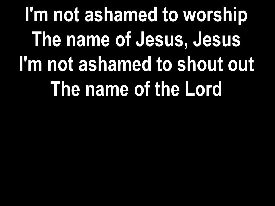 I m not ashamed to worship I m not ashamed to shout out