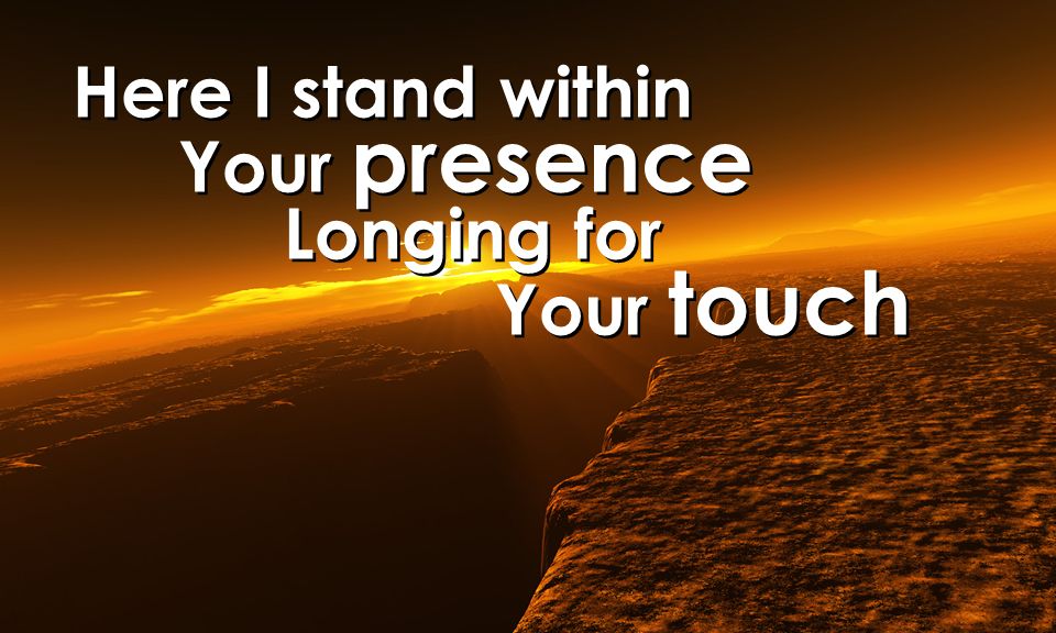 Here I stand within Your presence Longing for Your touch