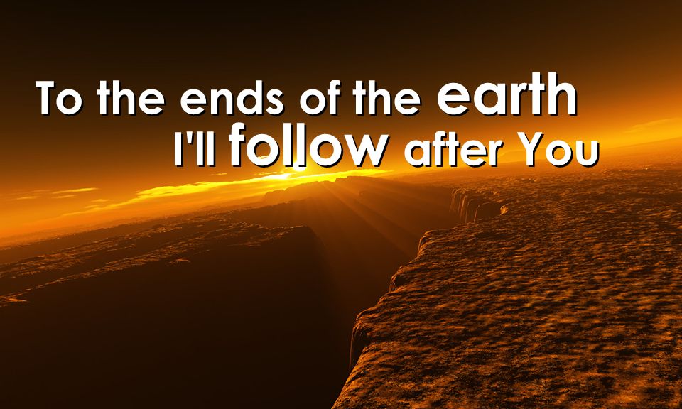 To the ends of the earth I ll follow after You