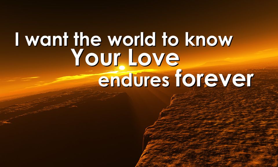 I want the world to know Your Love endures forever