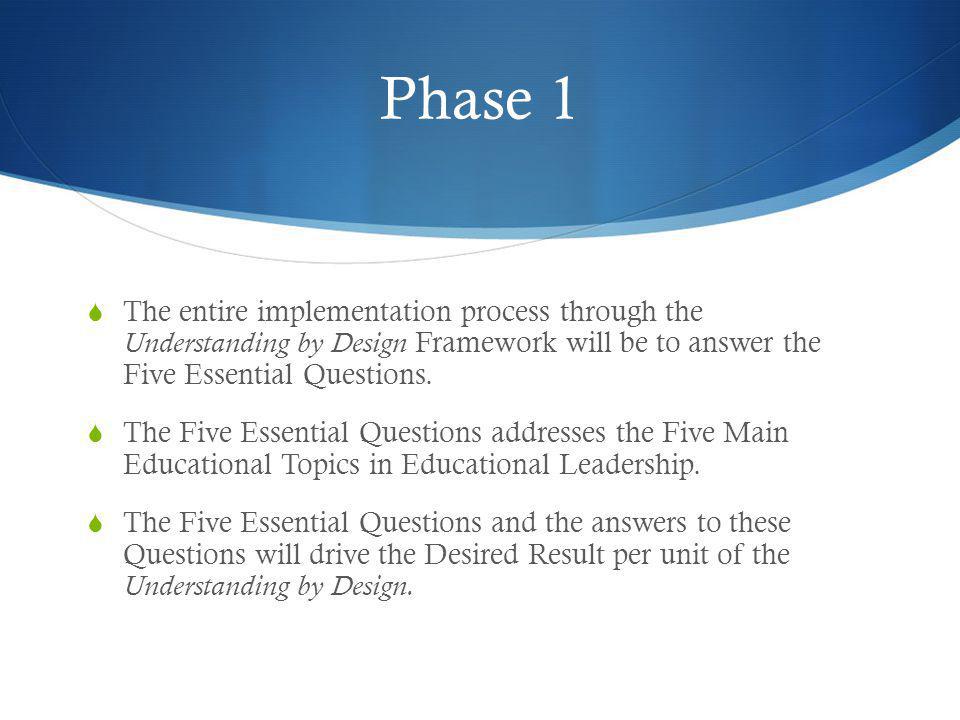 Phase 1 The entire implementation process through the Understanding by Design Framework will be to answer the Five Essential Questions.