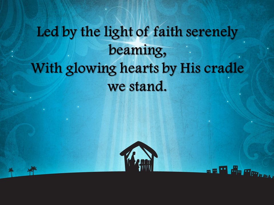 Led by the light of faith serenely beaming, With glowing hearts by His cradle we stand.