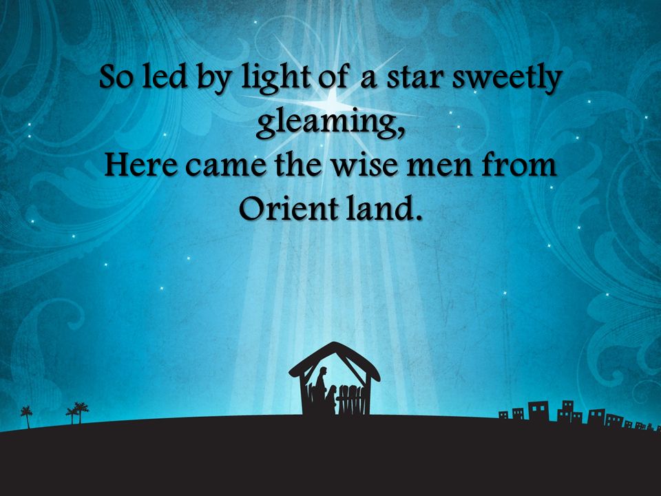 So led by light of a star sweetly gleaming, Here came the wise men from Orient land.