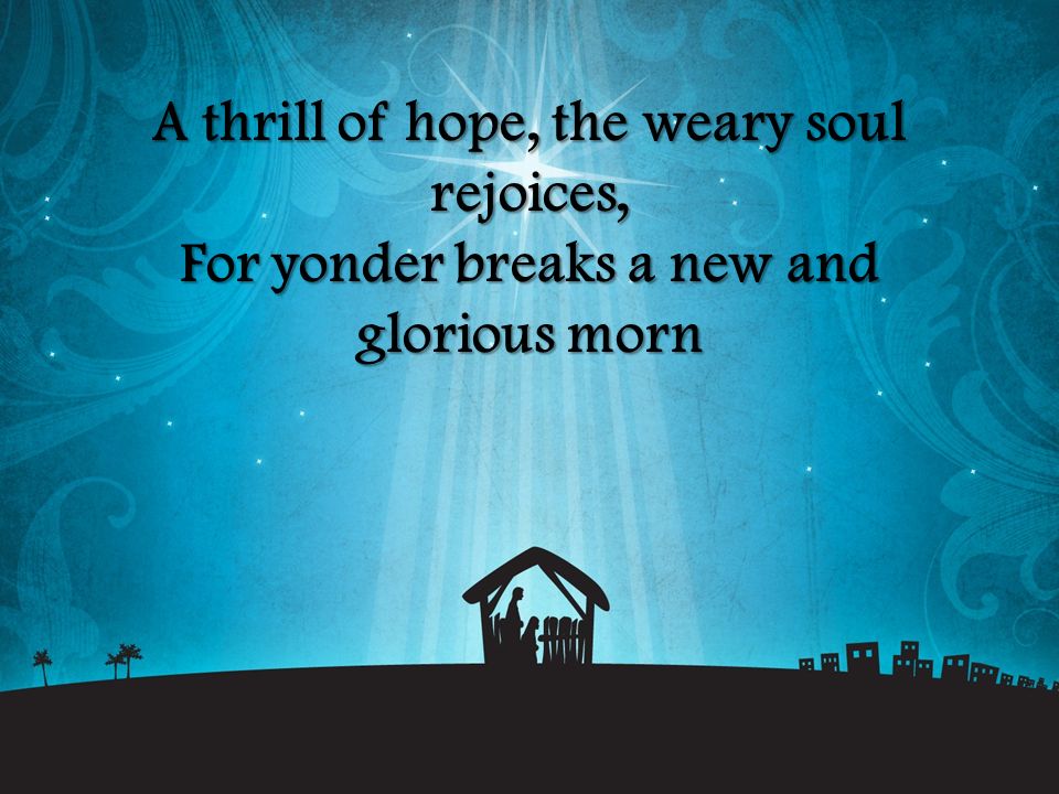 A thrill of hope, the weary soul rejoices, For yonder breaks a new and glorious morn