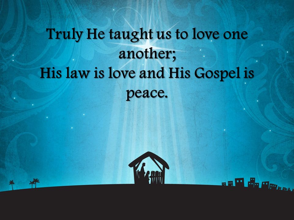Truly He taught us to love one another; His law is love and His Gospel is peace.