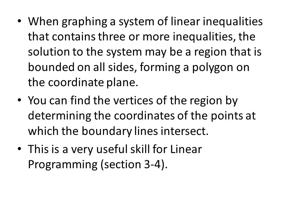 When graphing a system of linear inequalities that contains three or more inequalities, the solution to the system may be a region that is bounded on all sides, forming a polygon on the coordinate plane.