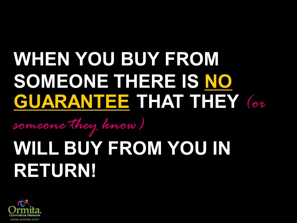 WHEN YOU BUY FROM SOMEONE THERE IS NO GUARANTEE THAT THEY (or someone they know) WILL BUY FROM YOU IN RETURN!