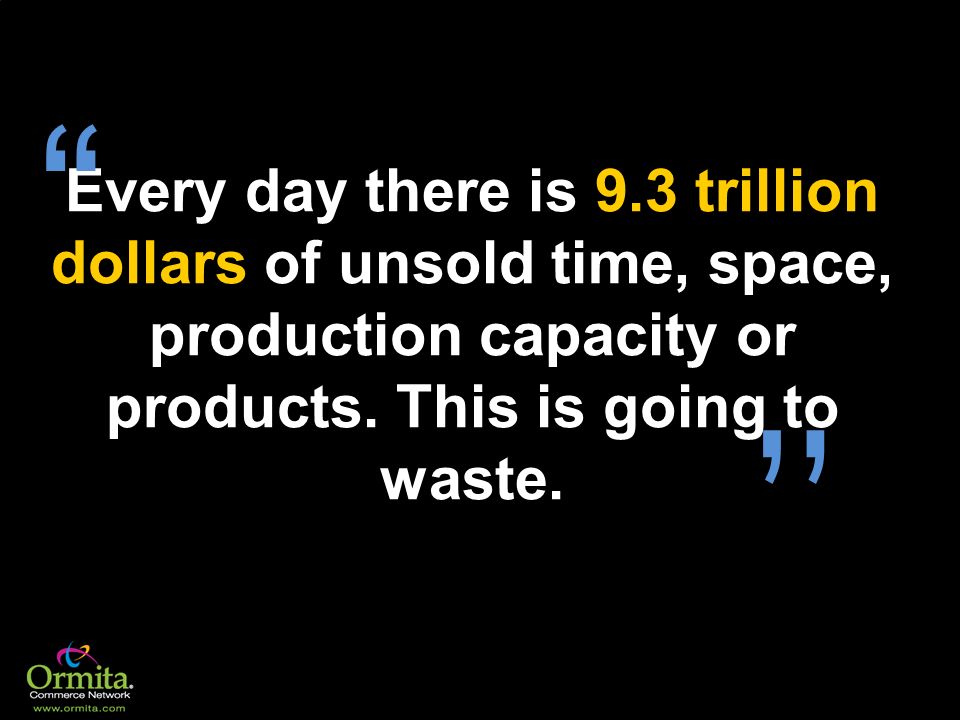 Every day there is 9.3 trillion dollars of unsold time, space, production capacity or products. This is going to waste.