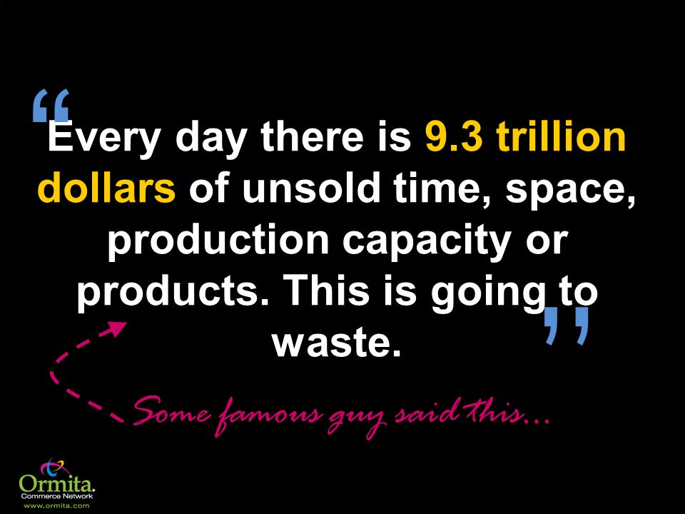 Every day there is 9.3 trillion dollars of unsold time, space, production capacity or products. This is going to waste.
