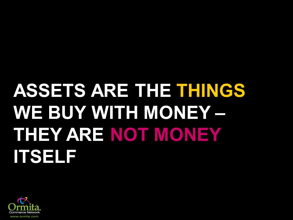 ASSETS ARE THE THINGS WE BUY WITH MONEY – THEY ARE NOT MONEY ITSELF