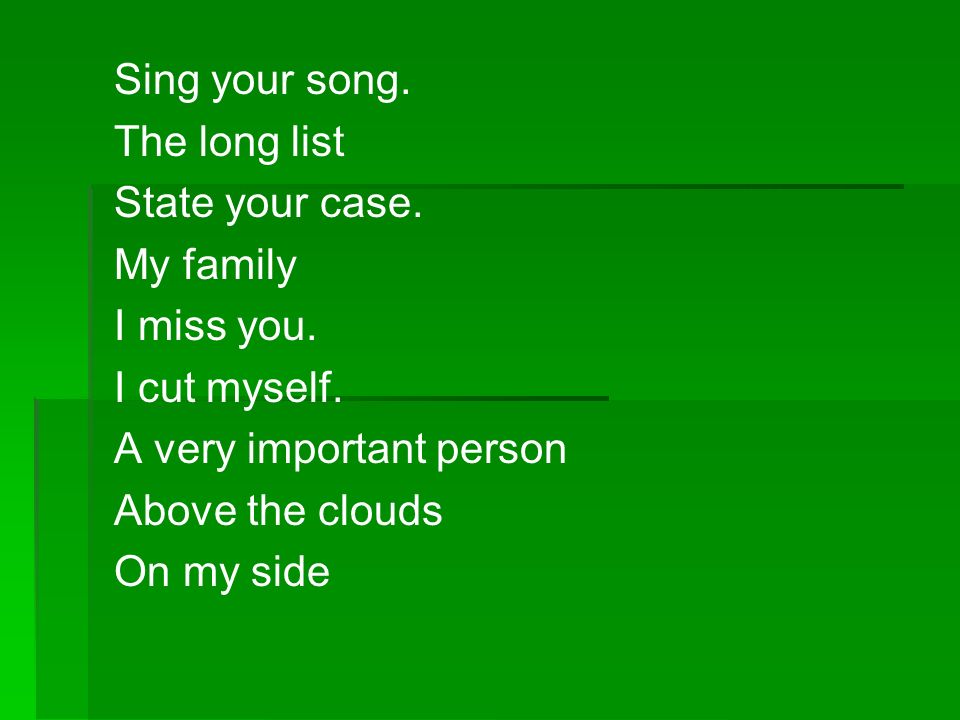 Sing your song. The long list. State your case. My family. I miss you. I cut myself. A very important person.
