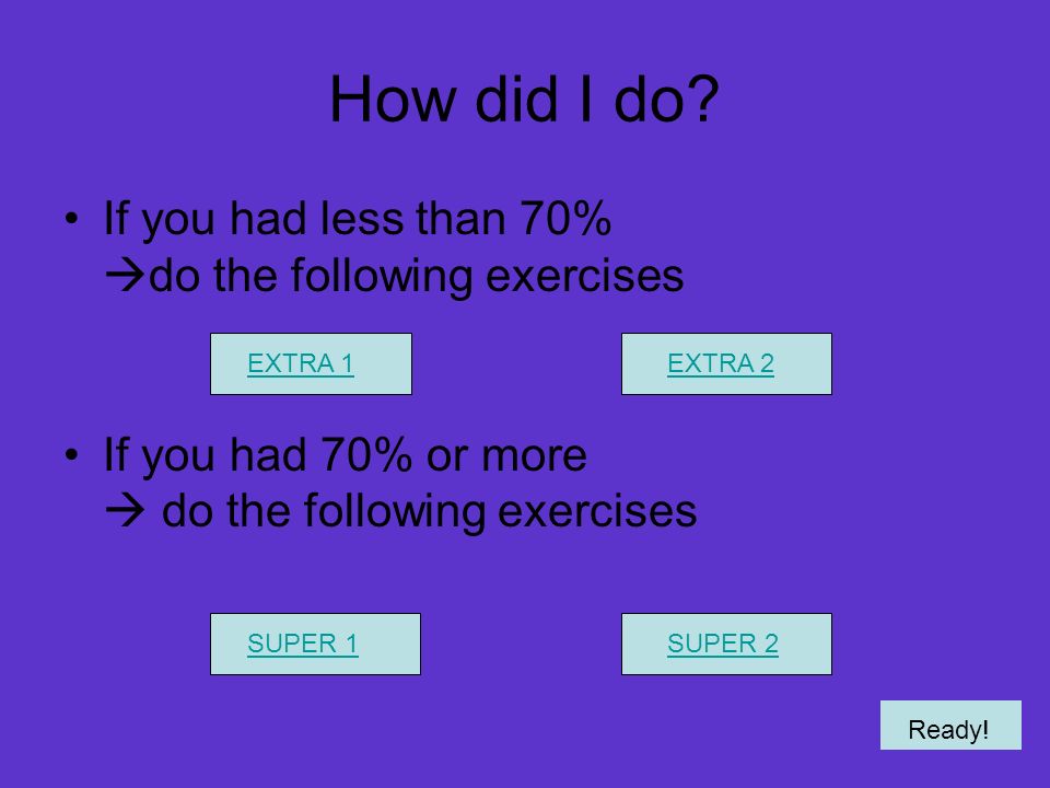 How did I do If you had less than 70% do the following exercises