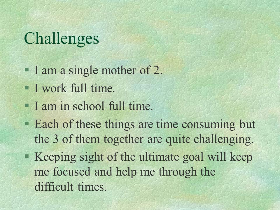 Challenges I am a single mother of 2. I work full time.