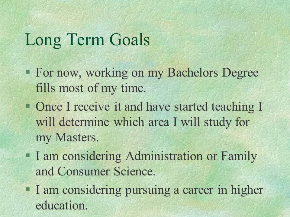 Long Term Goals For now, working on my Bachelors Degree fills most of my time.