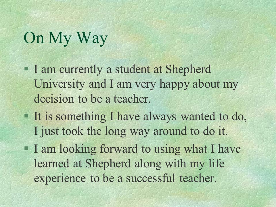 On My Way I am currently a student at Shepherd University and I am very happy about my decision to be a teacher.