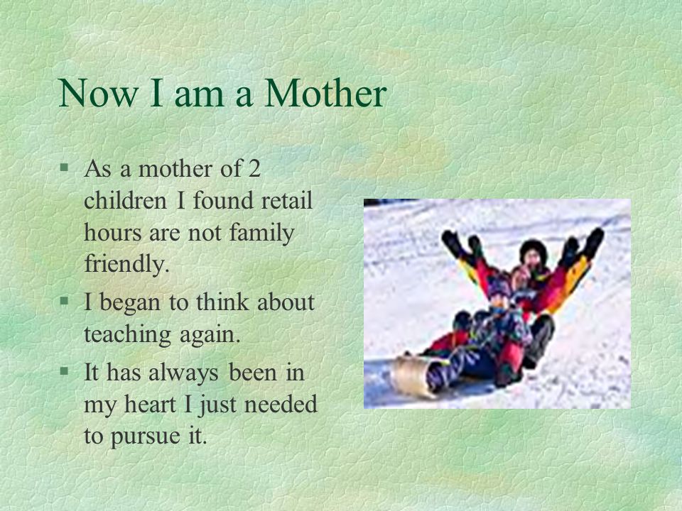 Now I am a Mother As a mother of 2 children I found retail hours are not family friendly. I began to think about teaching again.