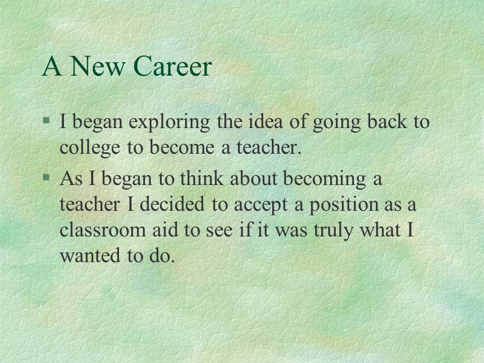 A New Career I began exploring the idea of going back to college to become a teacher.