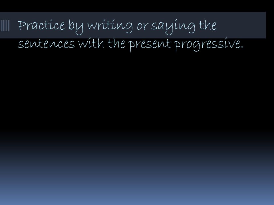 Practice by writing or saying the sentences with the present progressive.