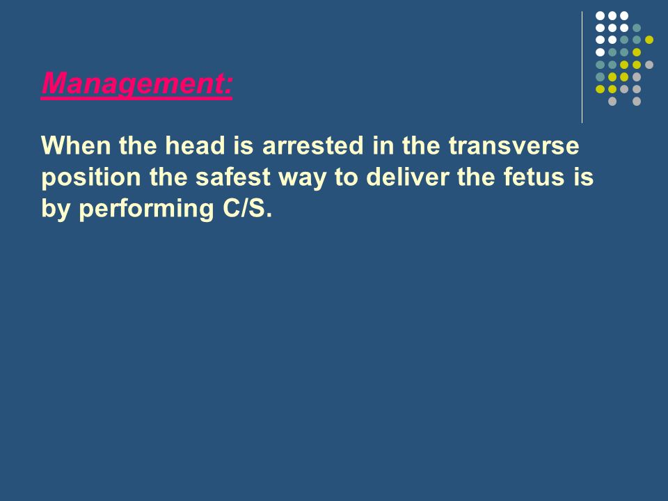 Management: When the head is arrested in the transverse position the safest way to deliver the fetus is by performing C/S.