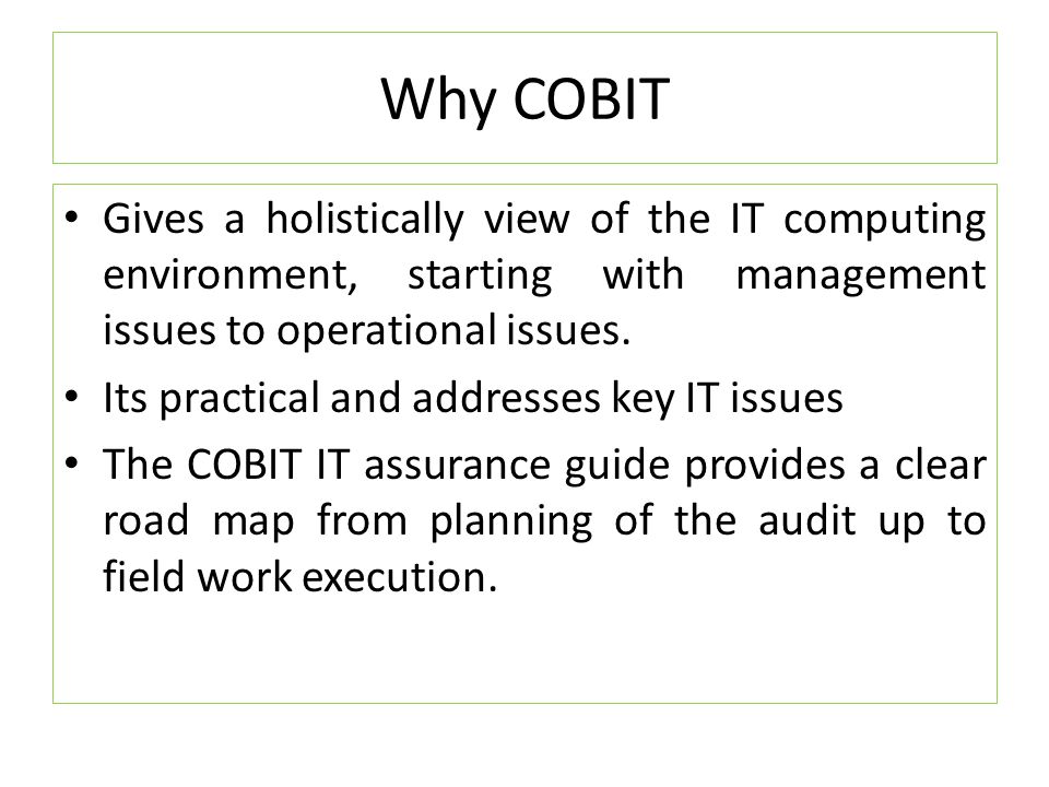 Why COBIT Gives a holistically view of the IT computing environment, starting with management issues to operational issues.