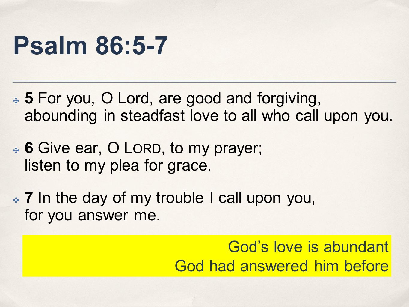 Psalm 86:5-7 5 For you, O Lord, are good and forgiving, abounding in steadfast love to all who call upon you.