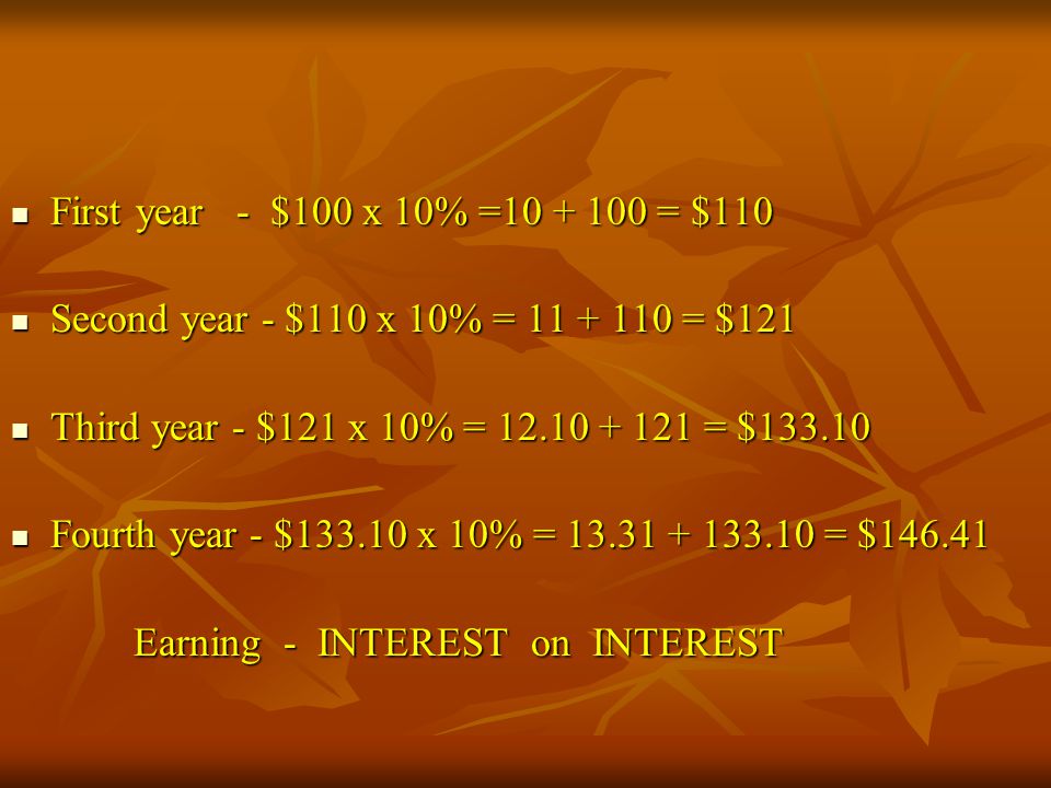 First year - $100 x 10% = = $110 Second year - $110 x 10% = = $121. Third year - $121 x 10% = = $