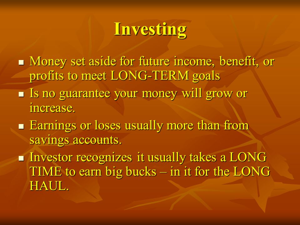 Investing Money set aside for future income, benefit, or profits to meet LONG-TERM goals. Is no guarantee your money will grow or increase.