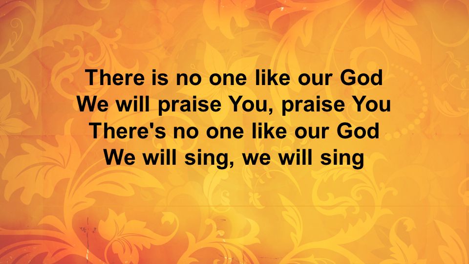 There is no one like our God We will praise You, praise You There s no one like our God We will sing, we will sing